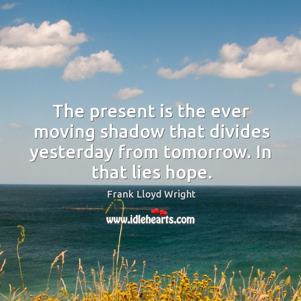 The present is the ever moving shadow that divides yesterday from tomorrow. In that lies hope. Frank Lloyd Wright Picture Quote