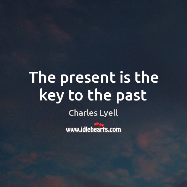The present is the key to the past Charles Lyell Picture Quote