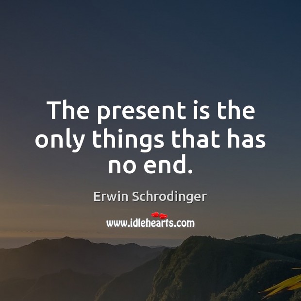 The present is the only things that has no end. Erwin Schrodinger Picture Quote