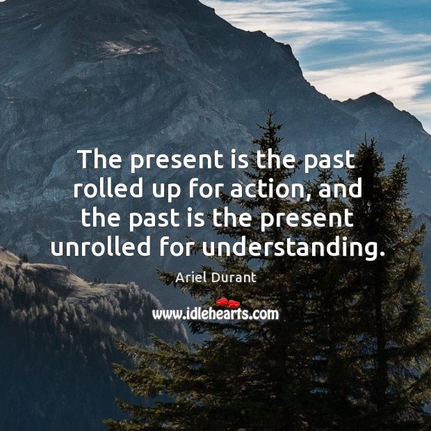 The present is the past rolled up for action, and the past Understanding Quotes Image