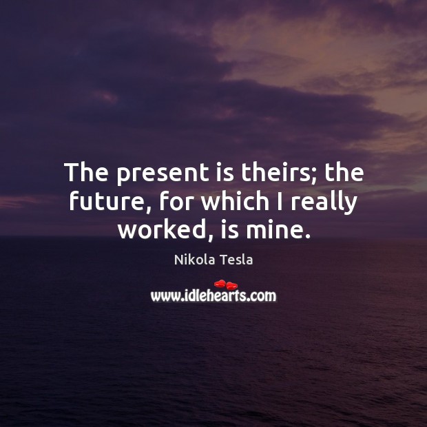 The present is theirs; the future, for which I really worked, is mine. Image