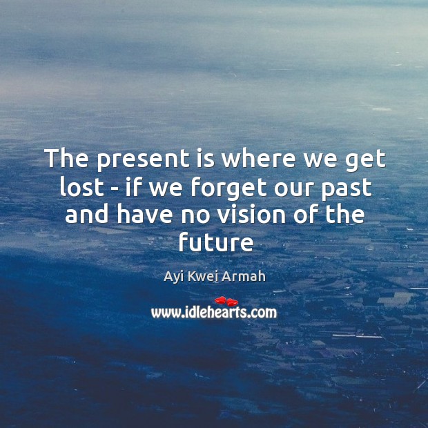 The present is where we get lost – if we forget our past and have no vision of the future Ayi Kwei Armah Picture Quote