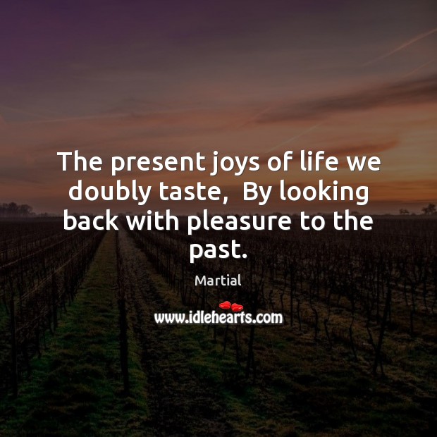The present joys of life we doubly taste,  By looking back with pleasure to the past. Martial Picture Quote