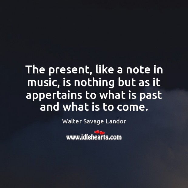 The present, like a note in music, is nothing but as it Walter Savage Landor Picture Quote