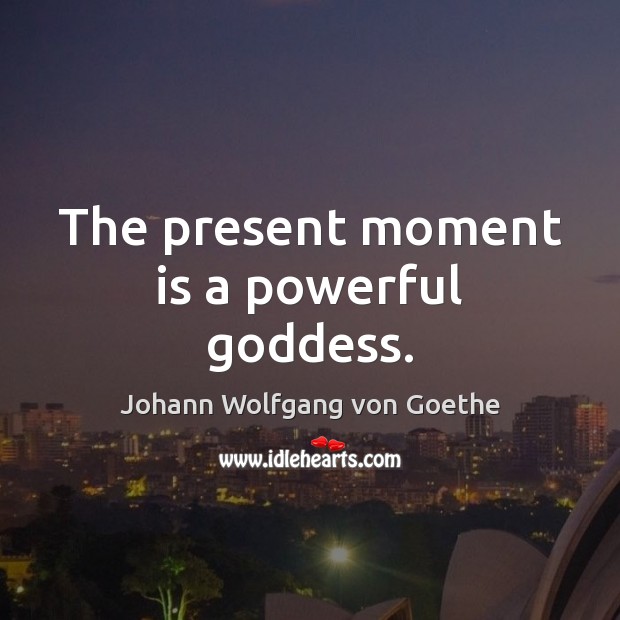 The present moment is a powerful Goddess. Johann Wolfgang von Goethe Picture Quote