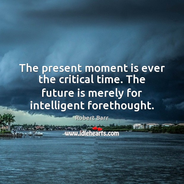 The present moment is ever the critical time. The future is merely Robert Barr Picture Quote