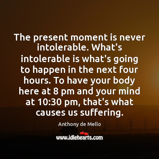 The present moment is never intolerable. What’s intolerable is what’s going to Anthony de Mello Picture Quote