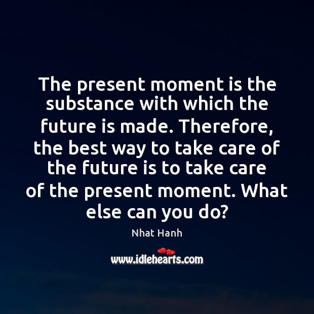 The present moment is the substance with which the future is made. Image