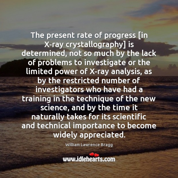 The present rate of progress [in X-ray crystallography] is determined, not so William Lawrence Bragg Picture Quote