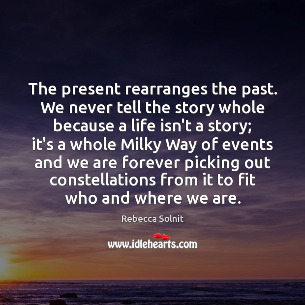 The present rearranges the past. We never tell the story whole because Rebecca Solnit Picture Quote