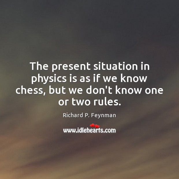 The present situation in physics is as if we know chess, but Richard P. Feynman Picture Quote
