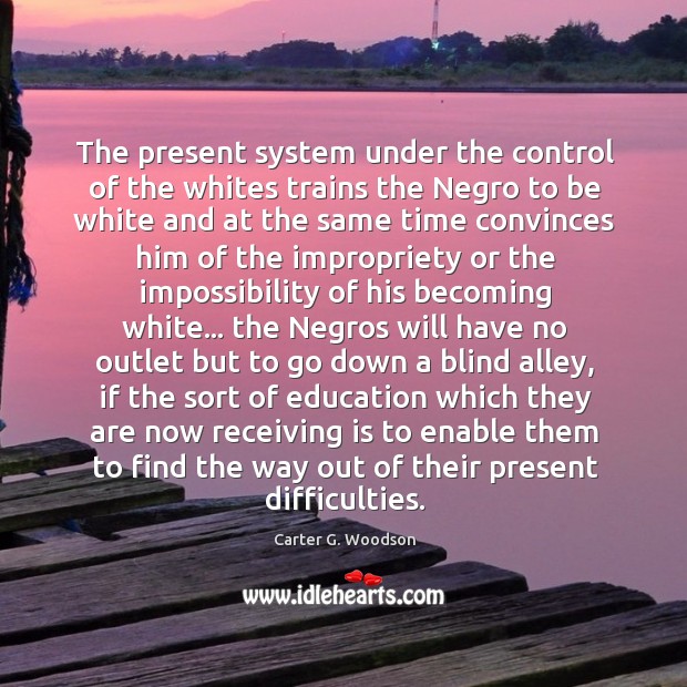 The present system under the control of the whites trains the Negro Carter G. Woodson Picture Quote