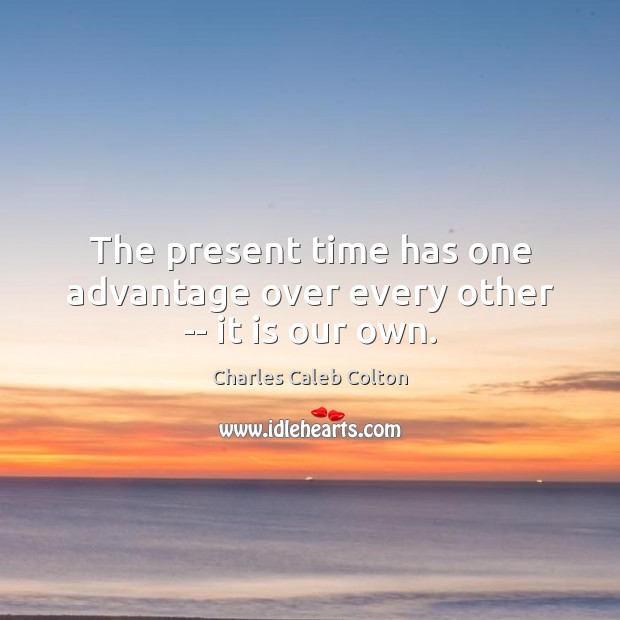 The present time has one advantage over every other — it is our own. Charles Caleb Colton Picture Quote