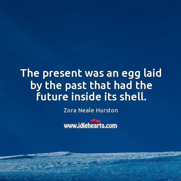 The present was an egg laid by the past that had the future inside its shell. Zora Neale Hurston Picture Quote
