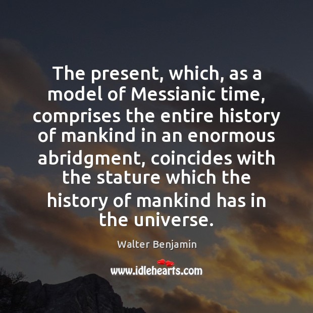 The present, which, as a model of Messianic time, comprises the entire Walter Benjamin Picture Quote