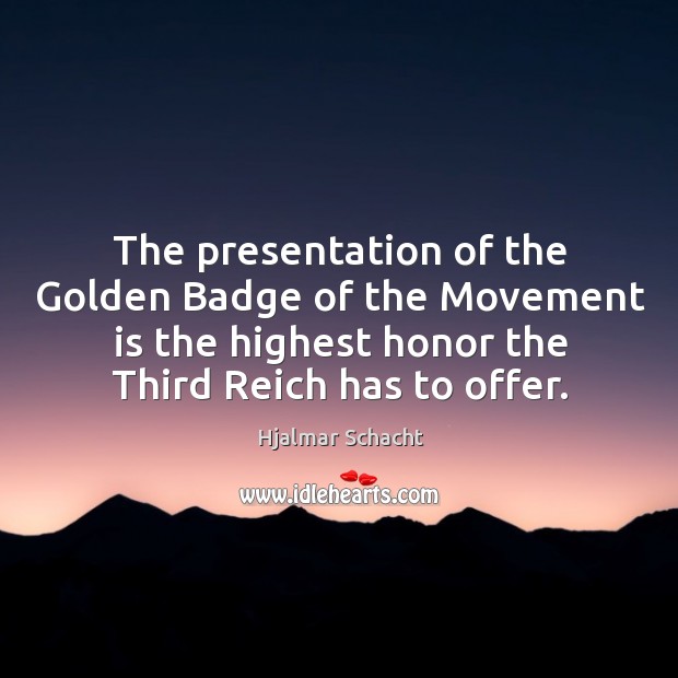 The presentation of the golden badge of the movement is the highest honor the third reich has to offer. Hjalmar Schacht Picture Quote