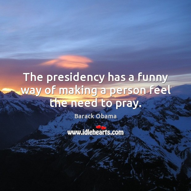 The presidency has a funny way of making a person feel the need to pray. Barack Obama Picture Quote