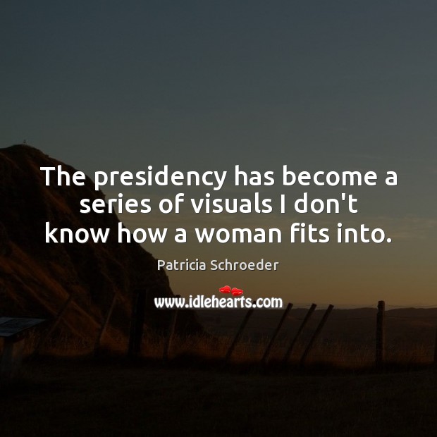 The presidency has become a series of visuals I don’t know how a woman fits into. Patricia Schroeder Picture Quote