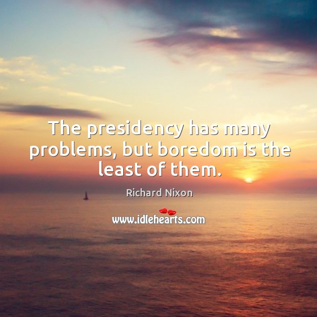 The presidency has many problems, but boredom is the least of them. Richard Nixon Picture Quote
