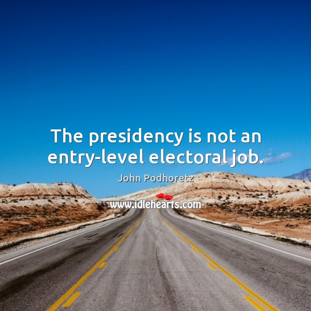 The presidency is not an entry-level electoral job. John Podhoretz Picture Quote