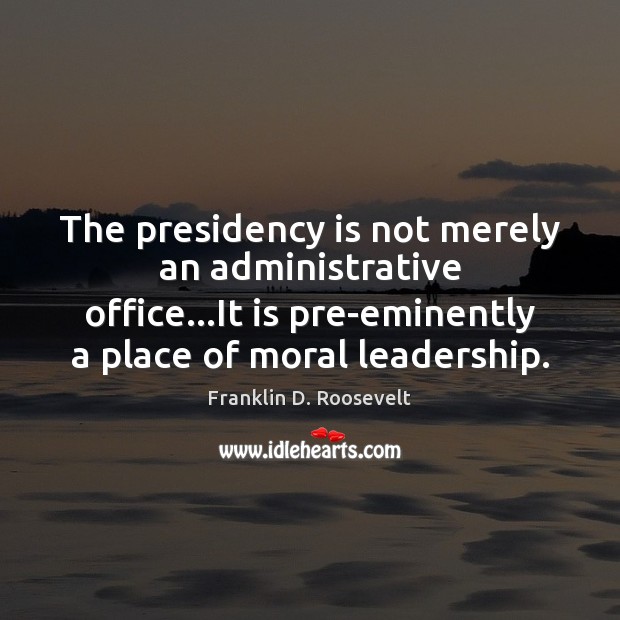The presidency is not merely an administrative office…It is pre-eminently a Franklin D. Roosevelt Picture Quote
