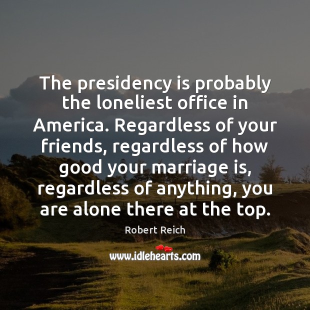 The presidency is probably the loneliest office in America. Regardless of your Robert Reich Picture Quote