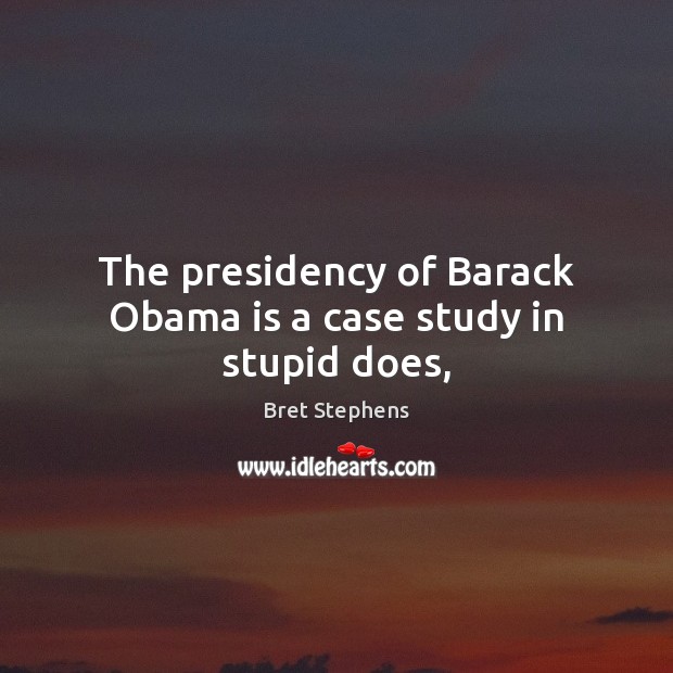 The presidency of Barack Obama is a case study in stupid does, Bret Stephens Picture Quote