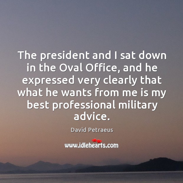 The president and I sat down in the oval office, and he expressed very clearly that David Petraeus Picture Quote