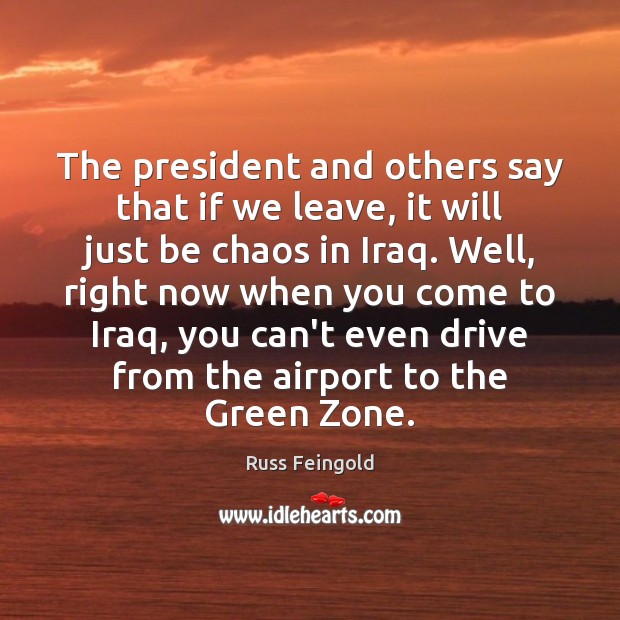 The president and others say that if we leave, it will just Russ Feingold Picture Quote