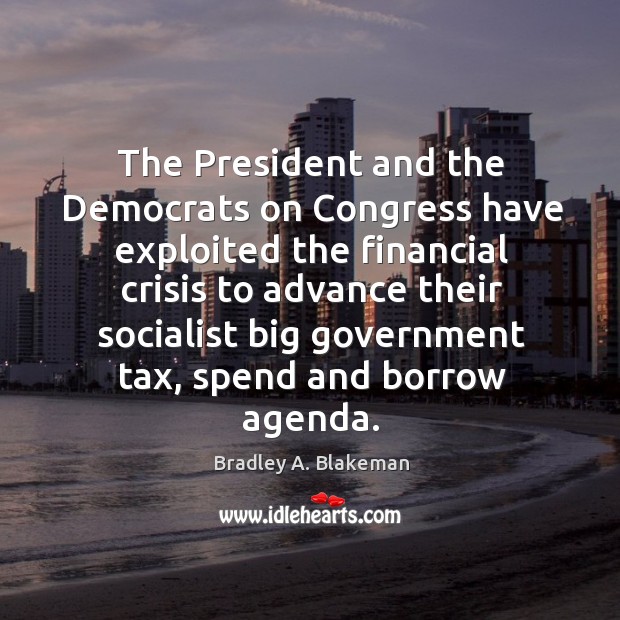The president and the democrats on congress have exploited the financial crisis Bradley A. Blakeman Picture Quote