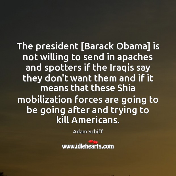 The president [Barack Obama] is not willing to send in apaches and Adam Schiff Picture Quote