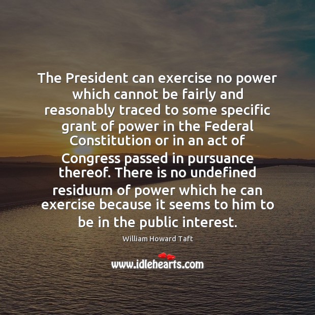 The President can exercise no power which cannot be fairly and reasonably William Howard Taft Picture Quote