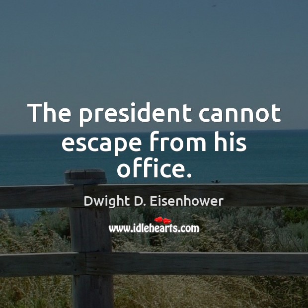The president cannot escape from his office. Dwight D. Eisenhower Picture Quote