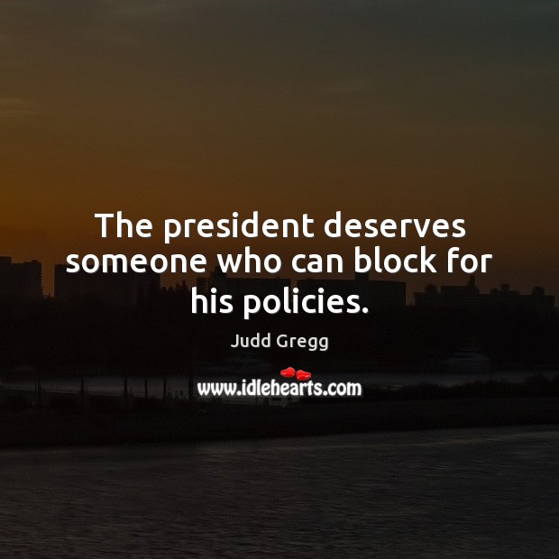 The president deserves someone who can block for his policies. Image