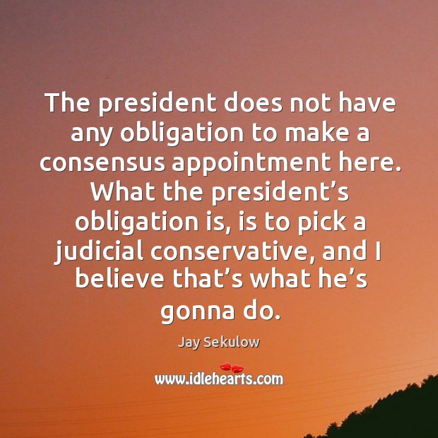 The president does not have any obligation to make a consensus appointment here. Jay Sekulow Picture Quote