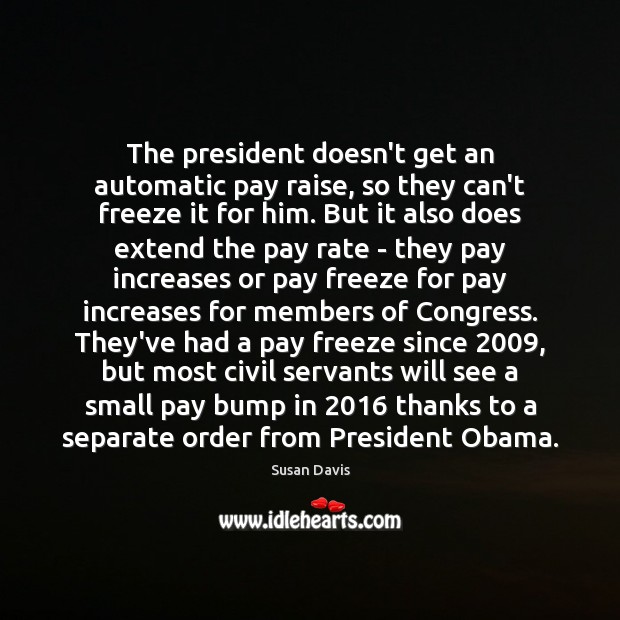 The president doesn’t get an automatic pay raise, so they can’t freeze Susan Davis Picture Quote