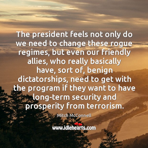 The president feels not only do we need to change these rogue regimes, but even our friendly allies Image