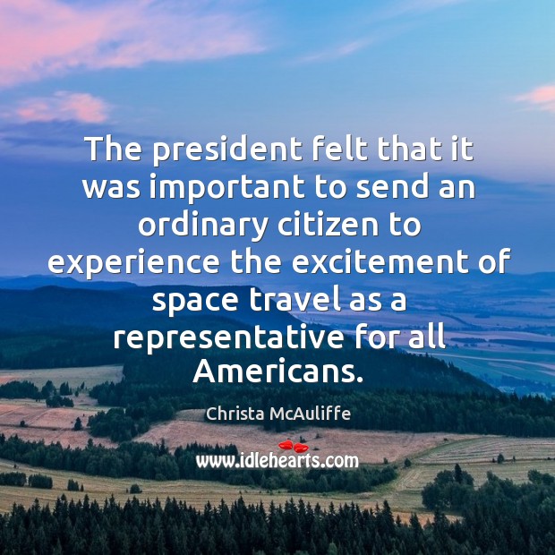 The president felt that it was important to send an ordinary citizen to experience the excitement of Christa McAuliffe Picture Quote