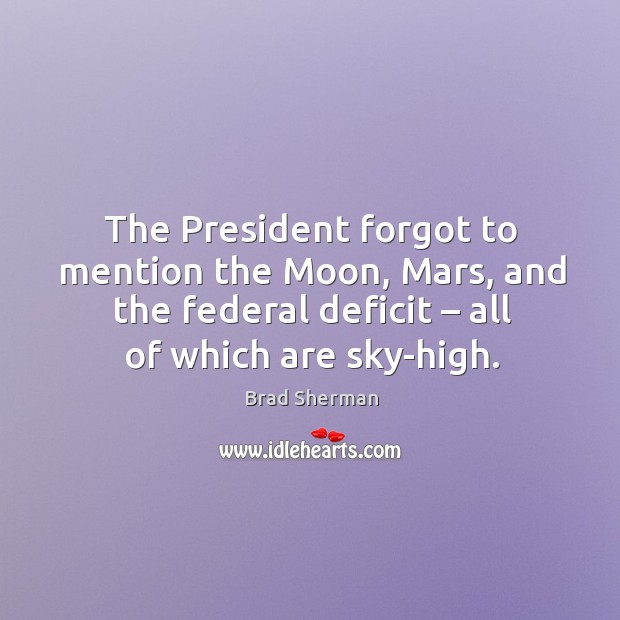 The president forgot to mention the moon, mars, and the federal deficit – all of which are sky-high. Brad Sherman Picture Quote