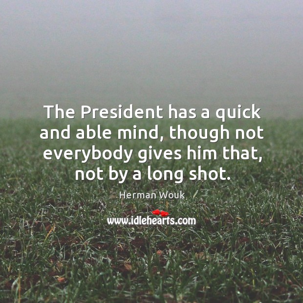 The president has a quick and able mind, though not everybody gives him that, not by a long shot. Herman Wouk Picture Quote
