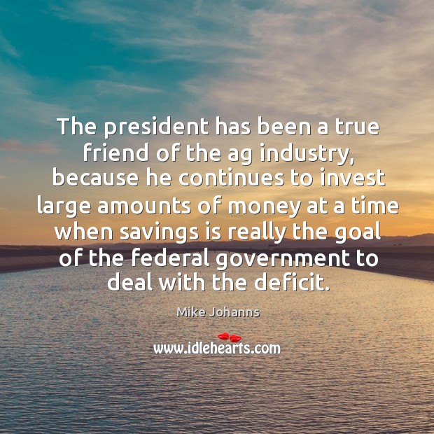The president has been a true friend of the ag industry Mike Johanns Picture Quote