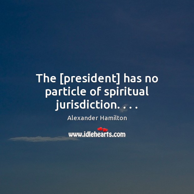 The [president] has no particle of spiritual jurisdiction. . . . Alexander Hamilton Picture Quote