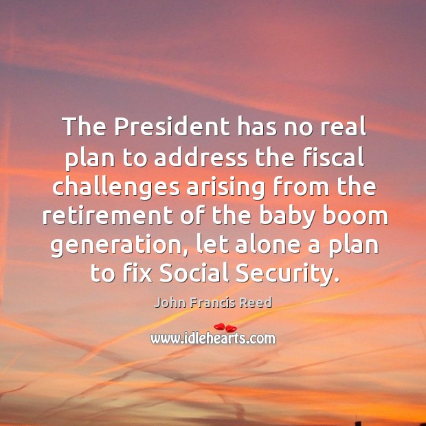 The president has no real plan to address the fiscal challenges arising from the retirement John Francis Reed Picture Quote