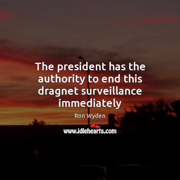 The president has the authority to end this dragnet surveillance immediately Ron Wyden Picture Quote