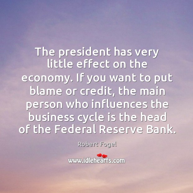 The president has very little effect on the economy. If you want Robert Fogel Picture Quote