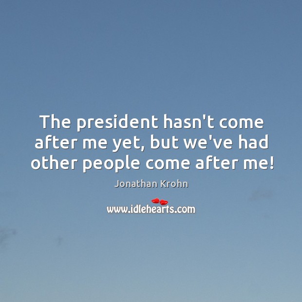 The president hasn’t come after me yet, but we’ve had other people come after me! Jonathan Krohn Picture Quote