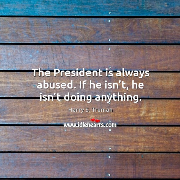 The president is always abused. If he isn’t, he isn’t doing anything. 