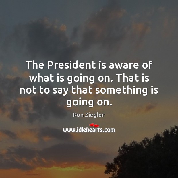 The President is aware of what is going on. That is not to say that something is going on. Ron Ziegler Picture Quote