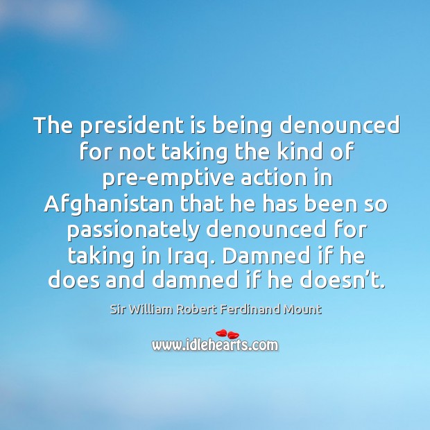 The president is being denounced for not taking the kind of pre-emptive action in afghanistan that he Sir William Robert Ferdinand Mount Picture Quote