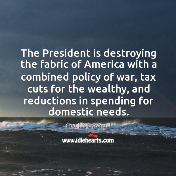 The president is destroying the fabric of america with a combined policy of war Charles B Rangel Picture Quote